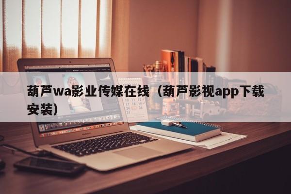 葫芦wa影业传媒在线（葫芦影视app下载安装）