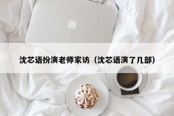 沈芯语扮演老师家访（沈芯语演了几部）