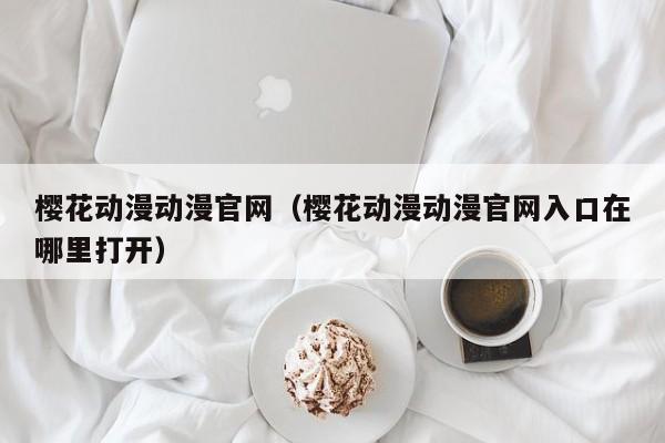 樱花动漫动漫官网(樱花动漫动漫官网入口在哪里打开)