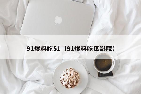 91爆料吃51(91爆料吃瓜影院)