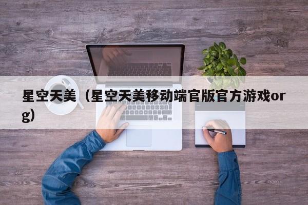 星空天美（星空天美移动端官版官方游戏org）