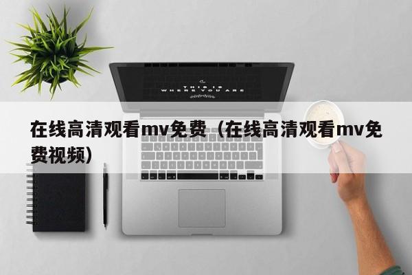 在线高清观看mv免费(在线高清观看mv免费视频)