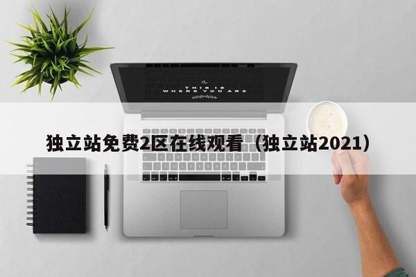 独立站免费2区在线观看(独立站2021)