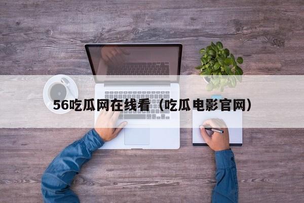 56吃瓜网在线看（吃瓜电影官网）