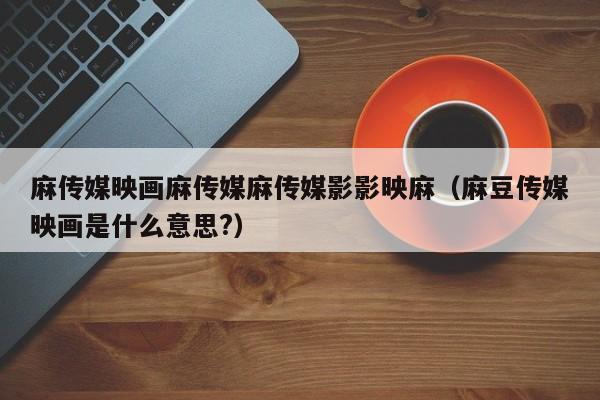 麻传媒映画麻传媒麻传媒影影映麻（麻豆传媒映画是什么意思?）
