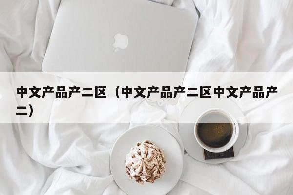 中文产品产二区（中文产品产二区中文产品产二）
