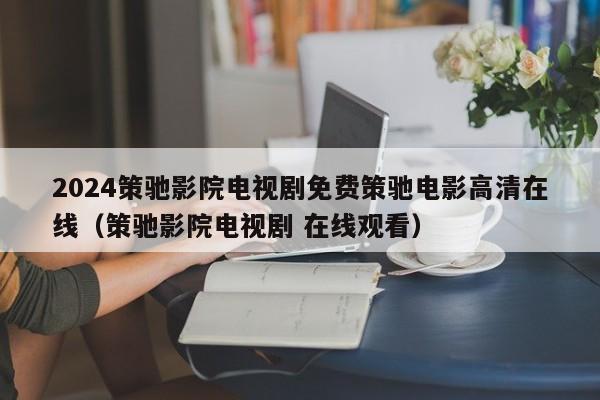 2024策驰影院电视剧免费策驰电影高清在线(策驰影院电视剧 在线观看)