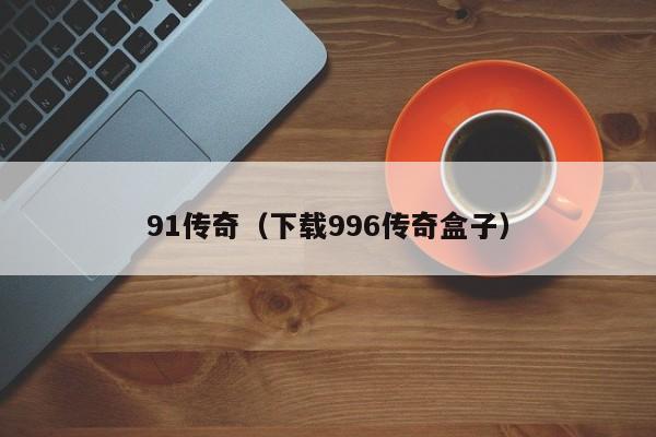 91传奇(下载996传奇盒子)