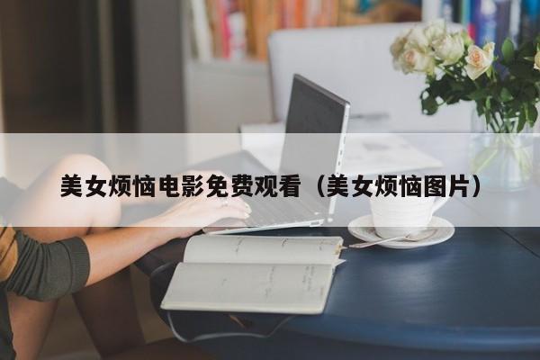 美女烦恼电影免费观看（美女烦恼图片）