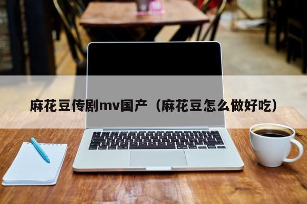 麻花豆传剧mv国产（麻花豆怎么做好吃）