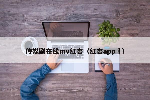 传媒剧在线mv红杏（红杏app ）