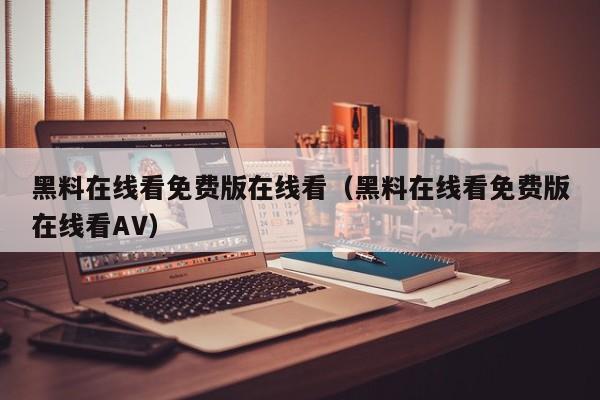 黑料在线看免费版在线看(黑料在线看免费版在线看AV)