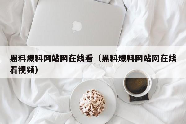 黑料爆料网站网在线看(黑料爆料网站网在线看视频)
