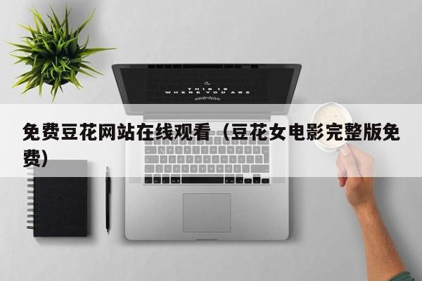 免费豆花网站在线观看(豆花女电影完整版免费)
