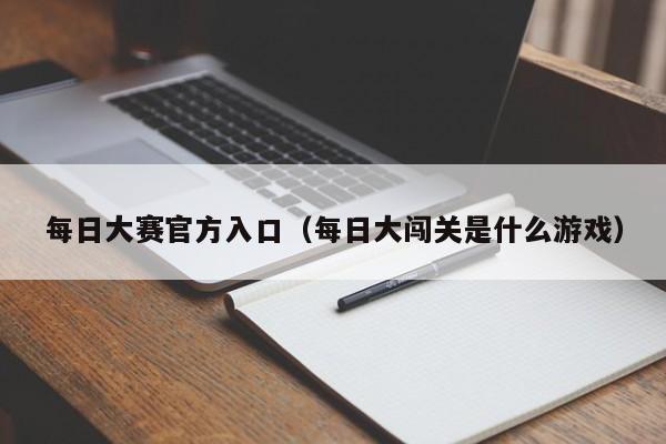 每日大赛官方入口(每日大闯关是什么游戏)
