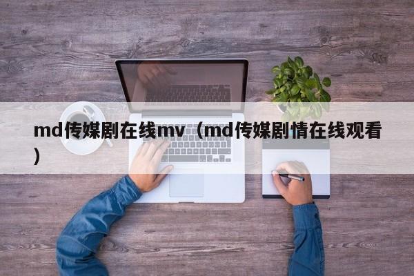 md传媒剧在线mv(md传媒剧情在线观看)