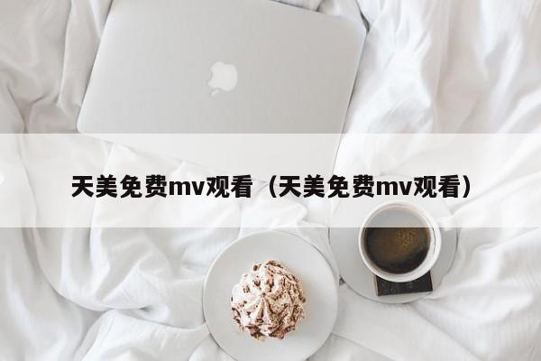 天美免费mv观看（天美免费mv观看）