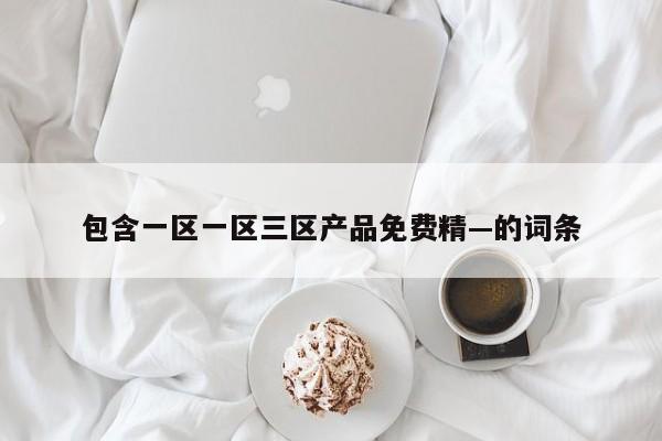 包含一区一区三区产品免费精—的词条