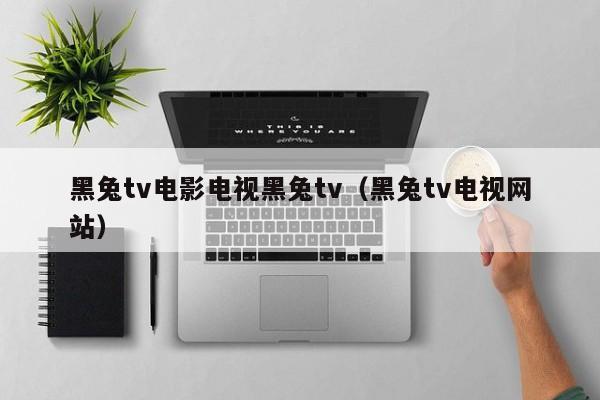 黑兔tv电影电视黑兔tv（黑兔tv电视网站）