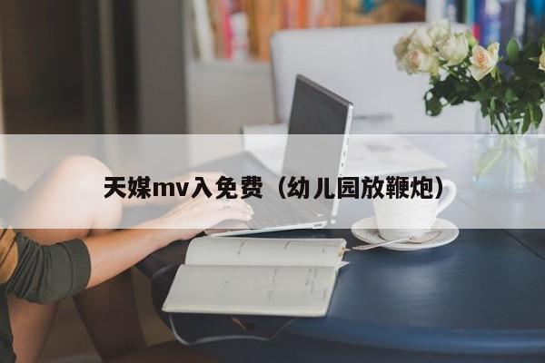 天媒mv入免费（幼儿园放鞭炮）