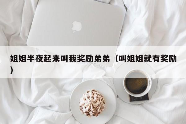 姐姐半夜起来叫我奖励弟弟（叫姐姐就有奖励）