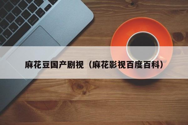 麻花豆国产剧视(麻花影视百度百科)