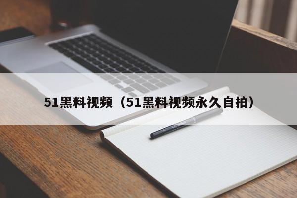 51黑料视频（51黑料视频永久自拍）