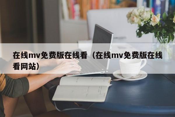 在线mv免费版在线看(在线mv免费版在线看网站)