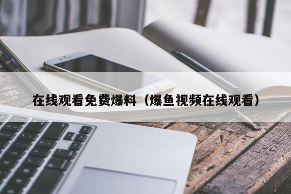 在线观看免费爆料（爆鱼视频在线观看）