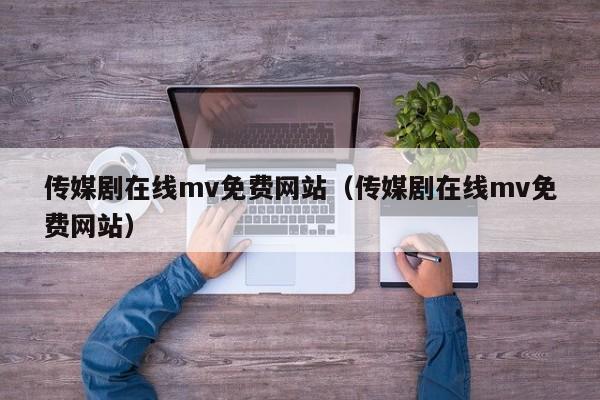 传媒剧在线mv免费网站（传媒剧在线mv免费网站）
