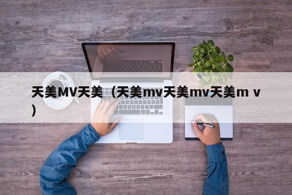 天美MV天美（天美mv天美mv天美m v）