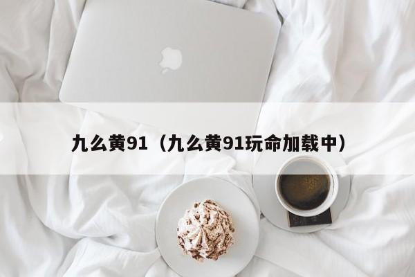 九么黄91（九么黄91玩命加载中）