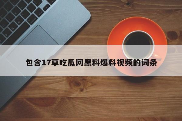 包含17草吃瓜网黑料爆料视频的词条