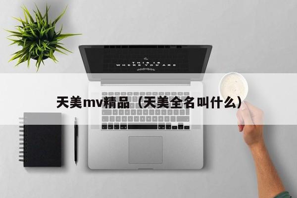 天美mv精品(天美全名叫什么)