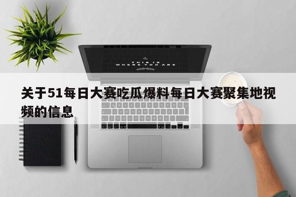 关于51每日大赛吃瓜爆料每日大赛聚集地视频的信息