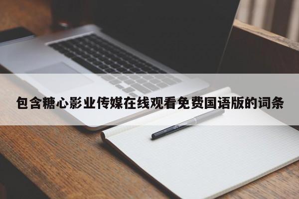 包含糖心影业传媒在线观看免费国语版的词条