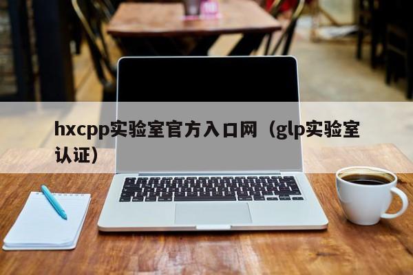 hxcpp实验室官方入口网（glp实验室认证）