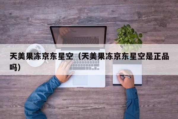 天美果冻京东星空（天美果冻京东星空是正品吗）