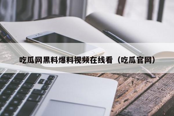 吃瓜网黑料爆料视频在线看(吃瓜官网)
