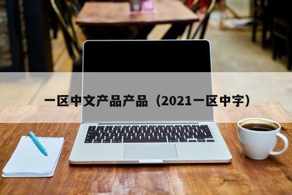 一区中文产品产品(2021一区中字)