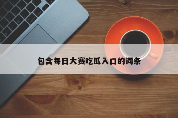 包含每日大赛吃瓜入口的词条