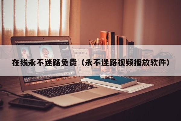 在线永不迷路免费(永不迷路视频播放软件)