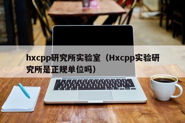 hxcpp研究所实验室(Hxcpp实验研究所是正规单位吗)