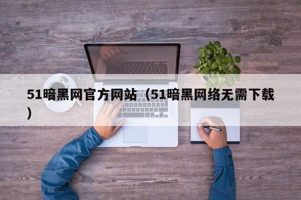 51暗黑网官方网站（51暗黑网络无需下载）