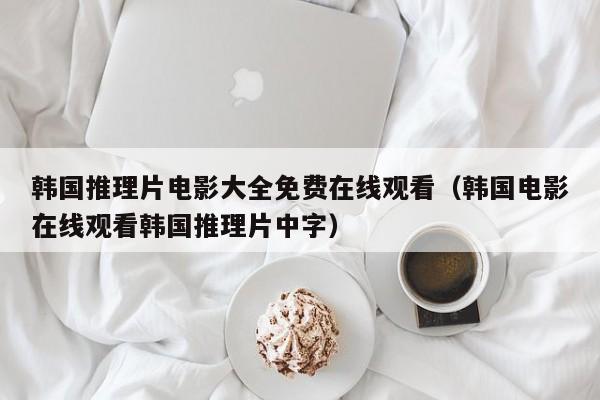 韩国推理片电影大全免费在线观看（韩国电影在线观看韩国推理片中字）