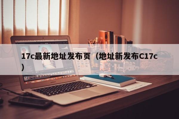 17c最新地址发布页（地址新发布C17c）